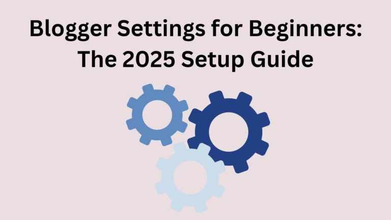 Blogger Settings for Beginners: The 2025 Setup Guide