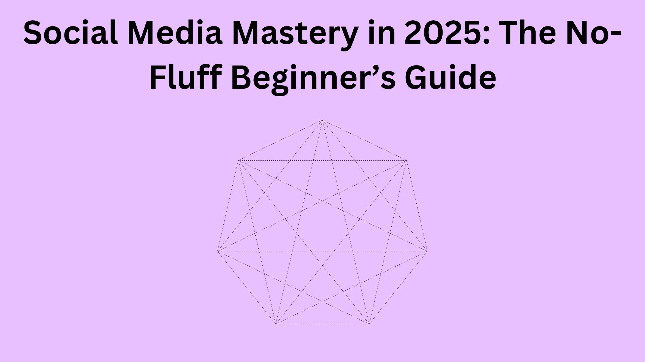 Social Media Mastery in 2025: The No-Fluff Beginner’s Guide